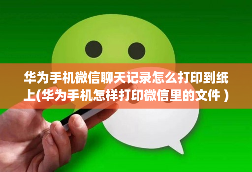 华为手机微信聊天记录怎么打印到纸上(华为手机怎样打印微信里的文件 )