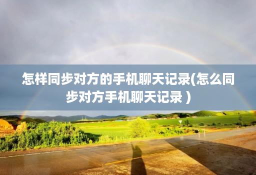 怎样同步对方的手机聊天记录(怎么同步对方手机聊天记录 )