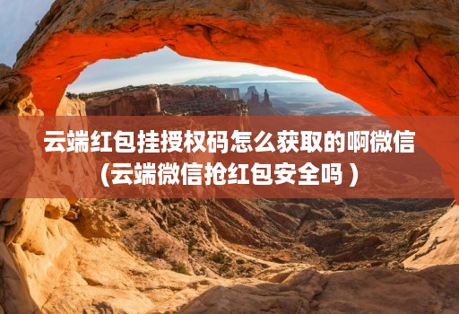 云端红包挂授权码怎么获取的啊微信(云端微信抢红包安全吗 )