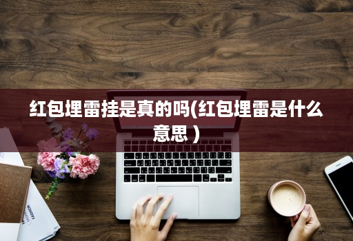 红包埋雷挂是真的吗(红包埋雷是什么意思 )