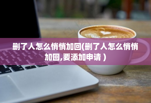删了人怎么悄悄加回(删了人怎么悄悄加回,要添加申请 )