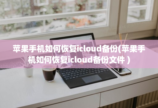 苹果手机如何恢复icloud备份(苹果手机如何恢复icloud备份文件 )