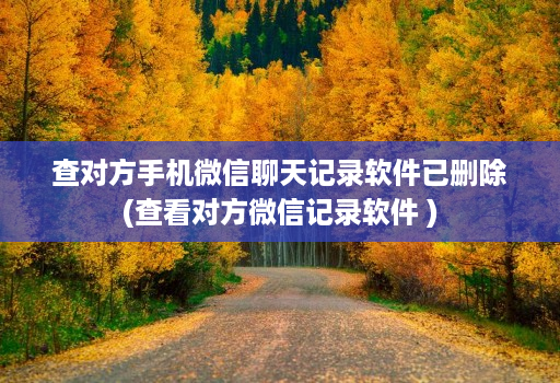 查对方手机微信聊天记录软件已删除(查看对方微信记录软件 )