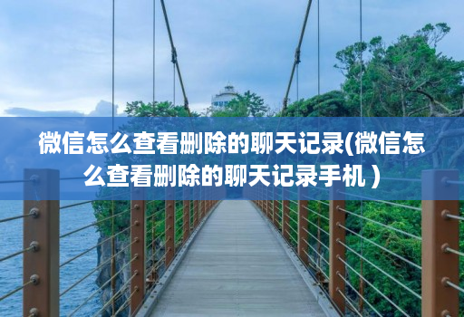 微信怎么查看删除的聊天记录(微信怎么查看删除的聊天记录手机 )