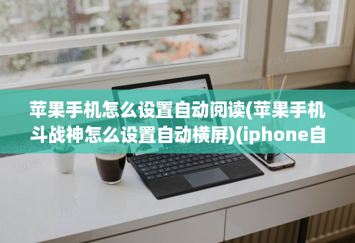 苹果手机怎么设置自动阅读(苹果手机斗战神怎么设置自动横屏)(iphone自动阅读 )