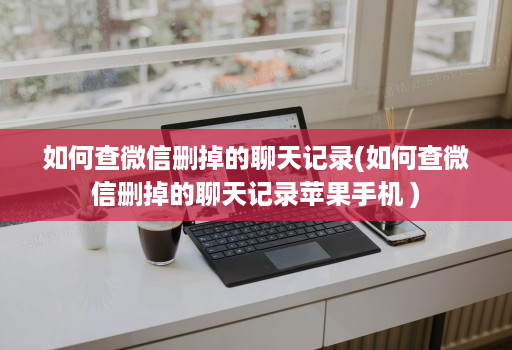如何查微信删掉的聊天记录(如何查微信删掉的聊天记录苹果手机 )