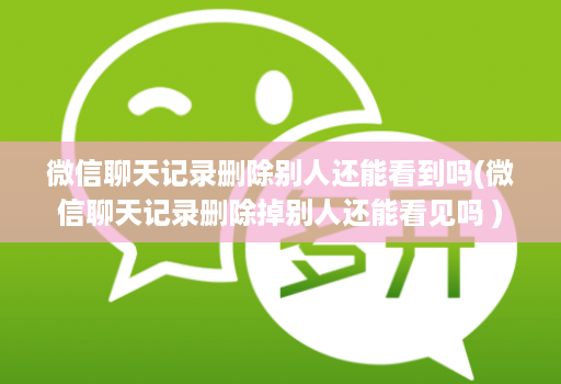微信聊天记录删除别人还能看到吗(微信聊天记录删除掉别人还能看见吗 ) 微信聊天记录删除别人还能看到吗(微信聊天记录删除掉别人还能看见吗 )