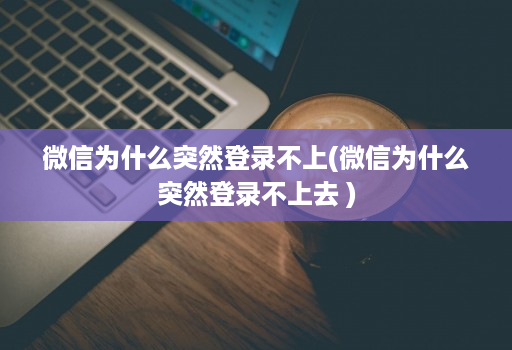 微信为什么突然登录不上(微信为什么突然登录不上去 )