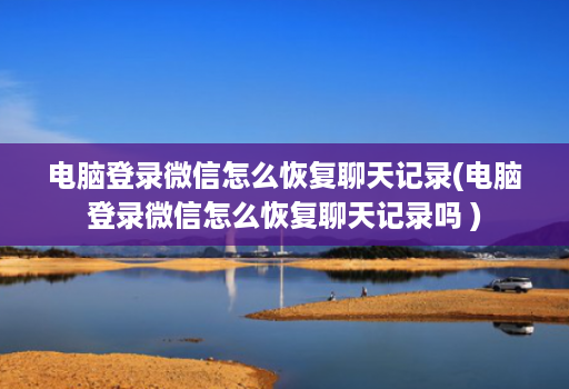 电脑登录微信怎么恢复聊天记录(电脑登录微信怎么恢复聊天记录吗 )