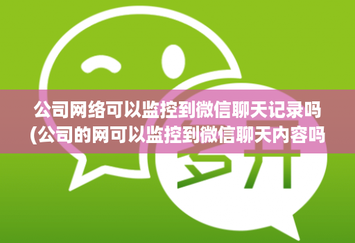 公司网络可以监控到微信聊天记录吗(公司的网可以监控到微信聊天内容吗 )