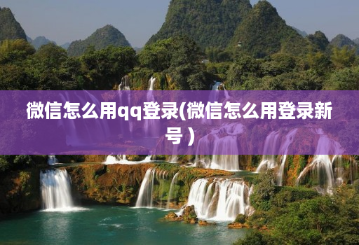 微信怎么用qq登录(微信怎么用登录新号 )