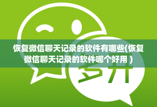 恢复微信聊天记录的软件有哪些(恢复微信聊天记录的软件哪个好用 )
