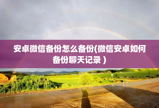 安卓微信备份怎么备份(微信安卓如何备份聊天记录 )