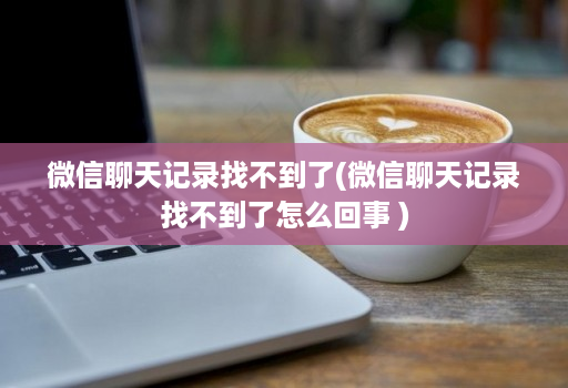 微信聊天记录找不到了(微信聊天记录找不到了怎么回事 )