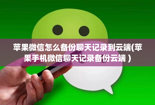 苹果微信怎么备份聊天记录到云端(苹果手机微信聊天记录备份云端 )