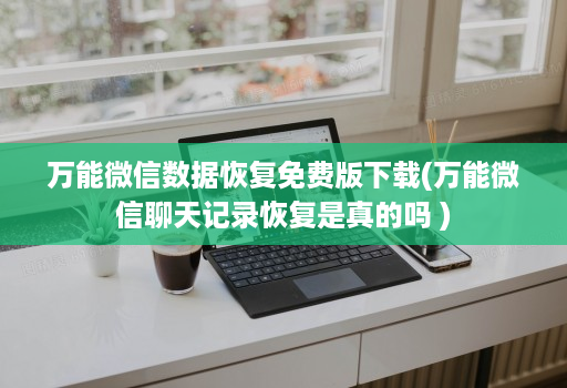 万能微信数据恢复免费版下载(万能微信聊天记录恢复是真的吗 )