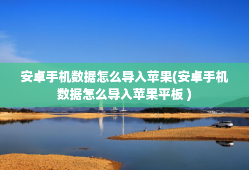 安卓手机数据怎么导入苹果(安卓手机数据怎么导入苹果平板 )