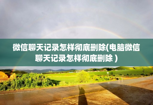 微信聊天记录怎样彻底删除(电脑微信聊天记录怎样彻底删除 )