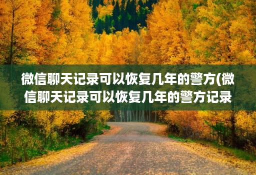 微信聊天记录可以恢复几年的警方(微信聊天记录可以恢复几年的警方记录 )