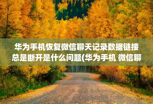 华为手机恢复微信聊天记录数据链接总是断开是什么问题(华为手机 微信聊天记录恢复 )