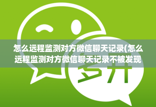 怎么远程监测对方微信聊天记录(怎么远程监测对方微信聊天记录不被发现 )