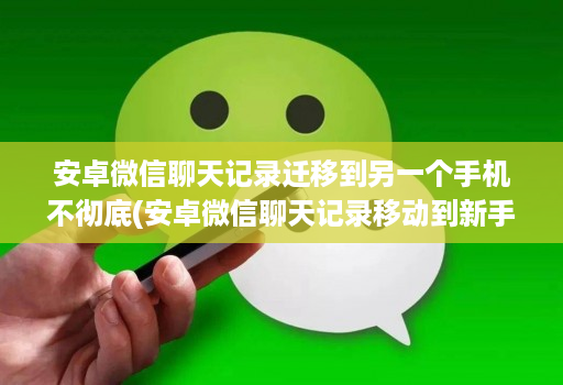 安卓微信聊天记录迁移到另一个手机不彻底(安卓微信聊天记录移动到新手机 )