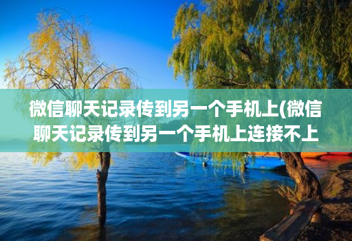 微信聊天记录传到另一个手机上(微信聊天记录传到另一个手机上连接不上 )