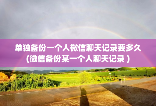 单独备份一个人微信聊天记录要多久(微信备份某一个人聊天记录 )