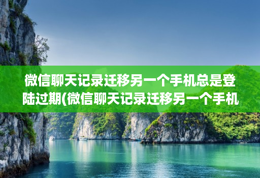微信聊天记录迁移另一个手机总是登陆过期(微信聊天记录迁移另一个手机总是登陆过期怎么办 )