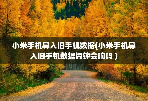 小米手机导入旧手机数据(小米手机导入旧手机数据闹钟会响吗 )