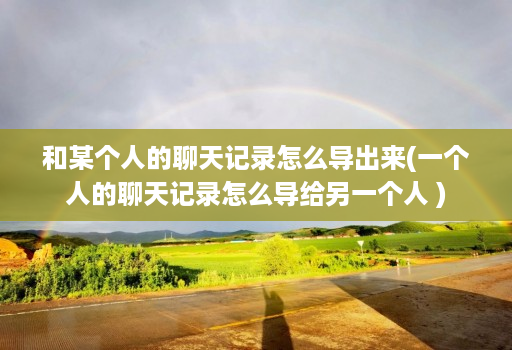 和某个人的聊天记录怎么导出来(一个人的聊天记录怎么导给另一个人 )