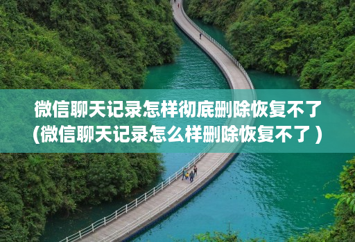 微信聊天记录怎样彻底删除恢复不了(微信聊天记录怎么样删除恢复不了 )
