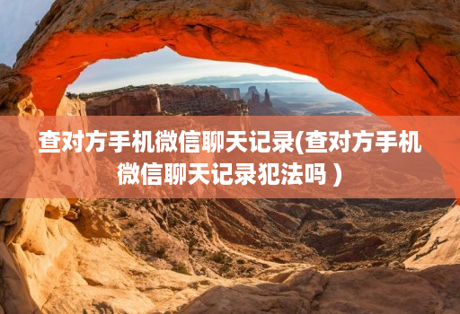 查对方手机微信聊天记录(查对方手机微信聊天记录犯法吗 )