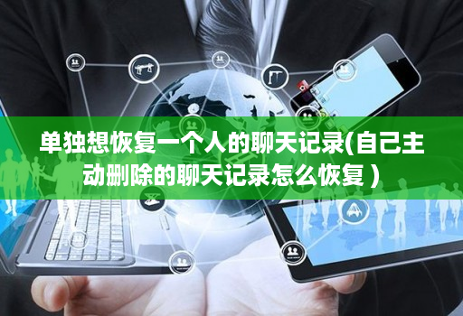 单独想恢复一个人的聊天记录(自己主动删除的聊天记录怎么恢复 )