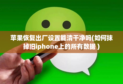 苹果恢复出厂设置能清干净吗(如何抹掉旧iphone上的所有数据 )