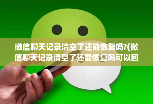 微信聊天记录清空了还能恢复吗?(微信聊天记录清空了还能恢复吗可以回复多少的 )