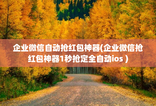 企业微信自动抢红包神器(企业微信抢红包神器1秒抢定全自动ios )