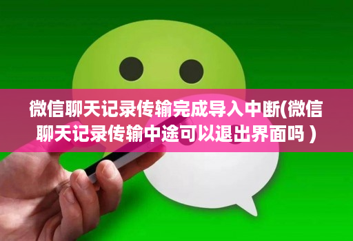 微信聊天记录传输完成导入中断(微信聊天记录传输中途可以退出界面吗 )