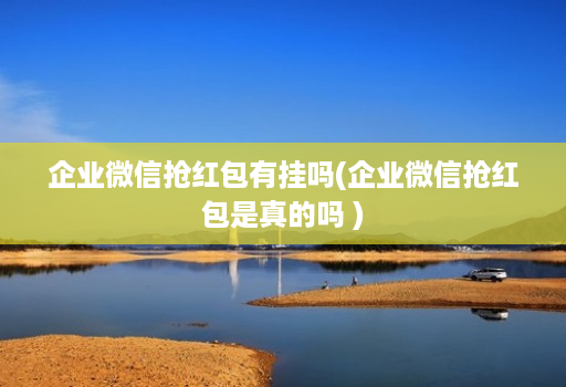 企业微信抢红包有挂吗(企业微信抢红包是真的吗 )