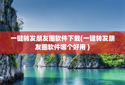 一键转发朋友圈软件下载(一键转发朋友圈软件哪个好用 )