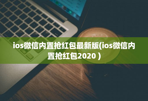 ios微信内置抢红包最新版(ios微信内置抢红包2020 )