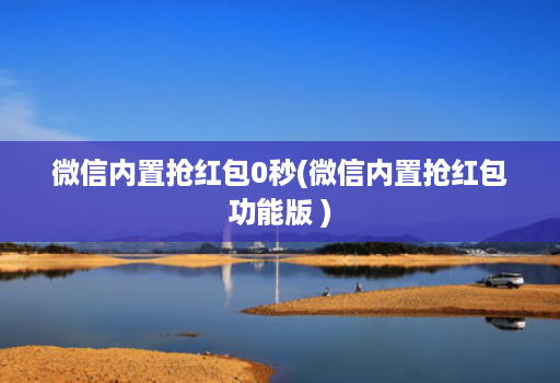 微信内置抢红包0秒(微信内置抢红包功能版 )