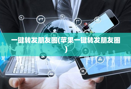 一键转发朋友圈(苹果一键转发朋友圈 )