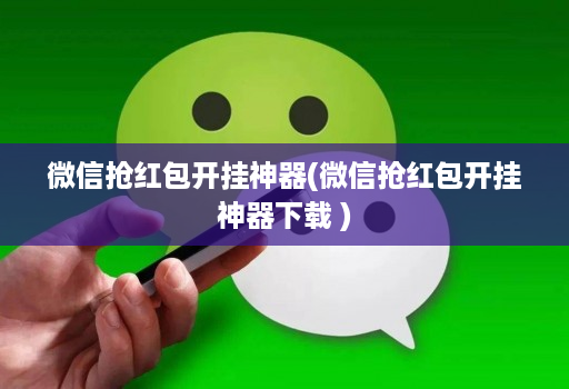 微信抢红包开挂神器(微信抢红包开挂神器下载 )