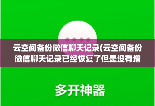 云空间备份微信聊天记录(云空间备份微信聊天记录已经恢复了但是没有增加 )