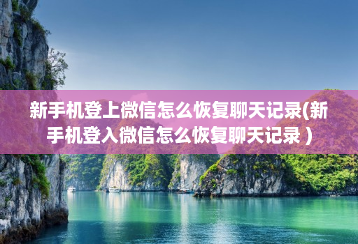 新手机登上微信怎么恢复聊天记录(新手机登入微信怎么恢复聊天记录 )