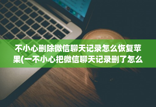 不小心删除微信聊天记录怎么恢复苹果(一不小心把微信聊天记录删了怎么办苹果手机 )