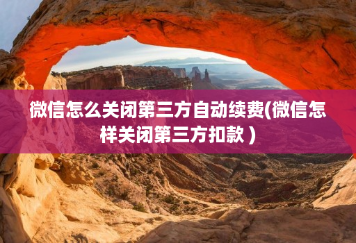 微信怎么关闭第三方自动续费(微信怎样关闭第三方扣款 )