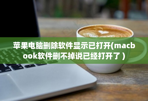苹果电脑删除软件显示已打开(macbook软件删不掉说已经打开了 ) 苹果电脑删除软件显示已打开(macbook软件删不掉说已经打开了 )