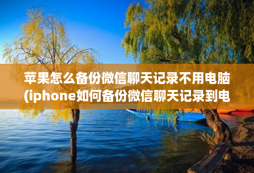 苹果怎么备份微信聊天记录不用电脑(iphone如何备份微信聊天记录到电脑 )